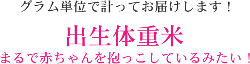 グラム単位で計ってお届けします！ 出生体重米は、まるで赤ちゃんをだっこしているみたい！